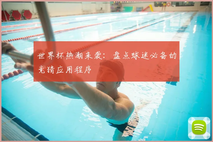 世界杯热潮来袭：盘点球迷必备的竞猜应用程序