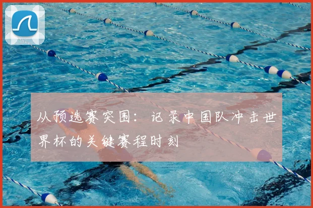 从预选赛突围：记录中国队冲击世界杯的关键赛程时刻