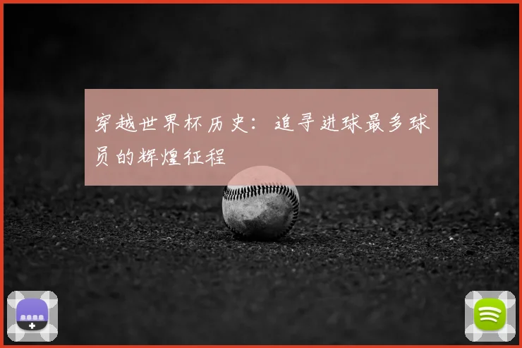 穿越世界杯历史：追寻进球最多球员的辉煌征程