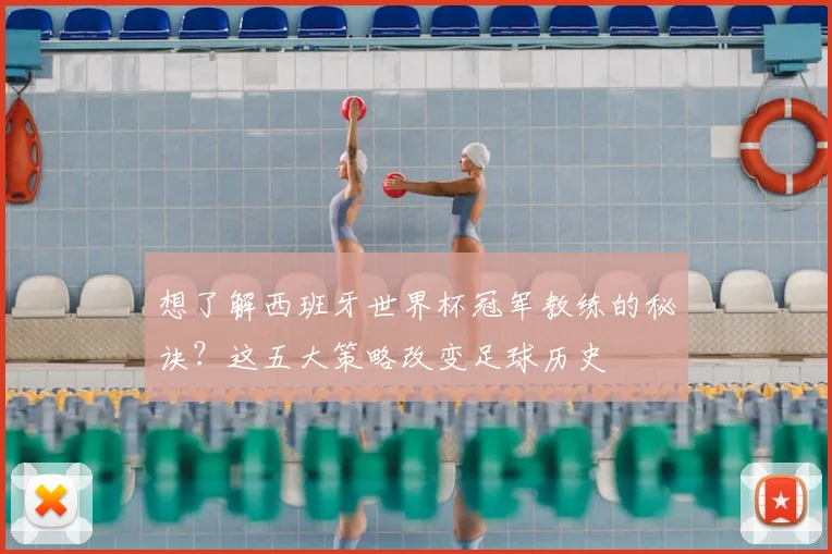 想了解西班牙世界杯冠军教练的秘诀？这五大策略改变足球历史