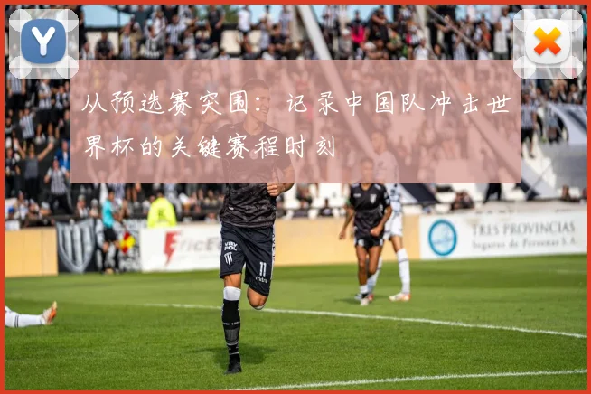 从预选赛突围：记录中国队冲击世界杯的关键赛程时刻