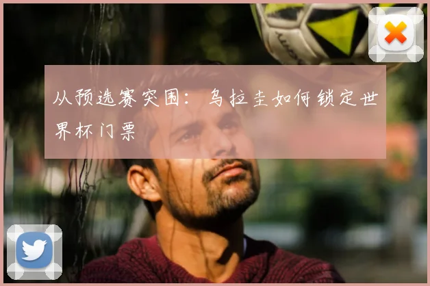 从预选赛突围：乌拉圭如何锁定世界杯门票
