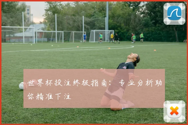 世界杯投注终极指南：专业分析助你精准下注