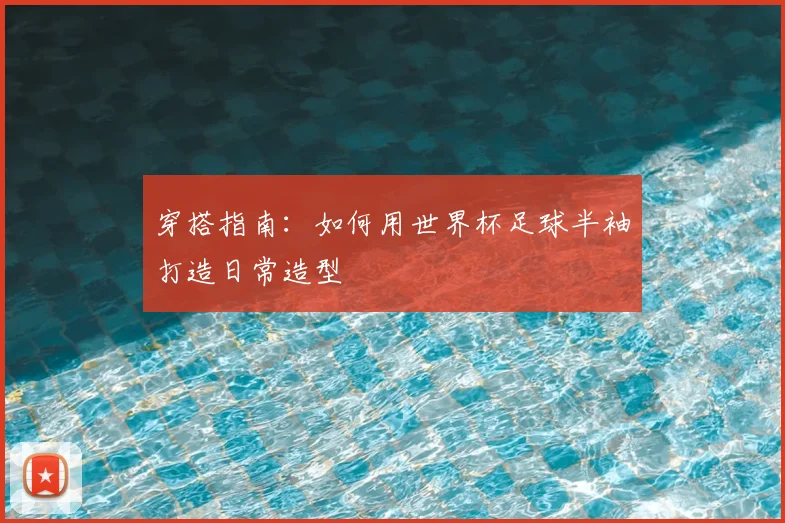 穿搭指南：如何用世界杯足球半袖打造日常造型