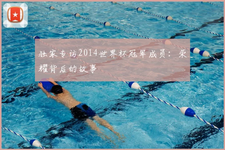 独家专访2014世界杯冠军成员：荣耀背后的故事