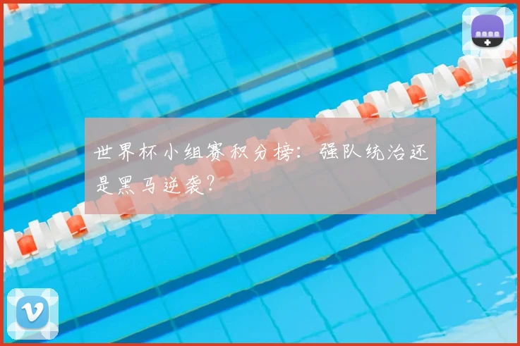 世界杯小组赛积分榜:强队统治还是黑马逆袭?