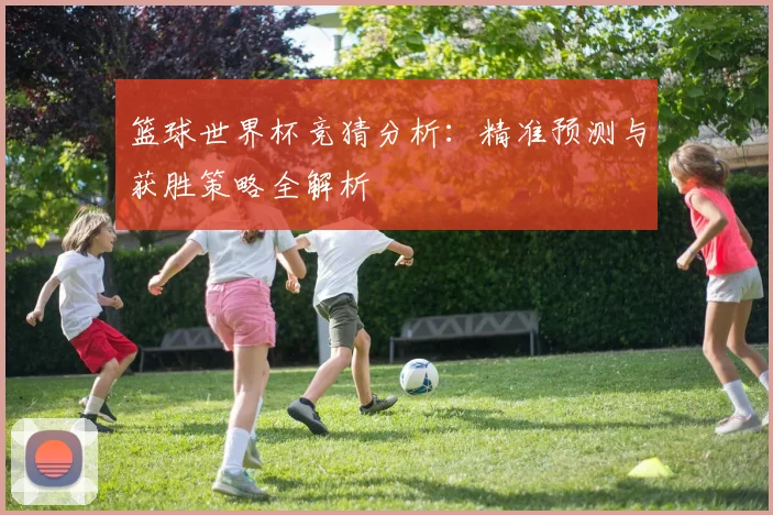 篮球世界杯竞猜分析:精准预测与获胜策略全解析