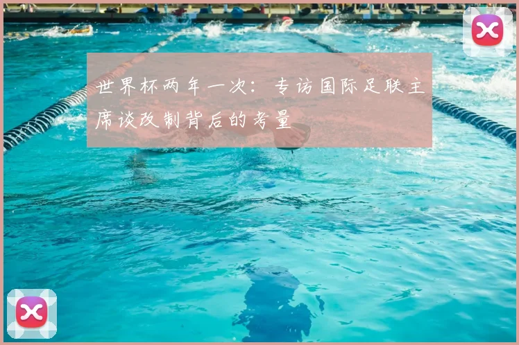 世界杯两年一次：专访国际足联主席谈改制背后的考量