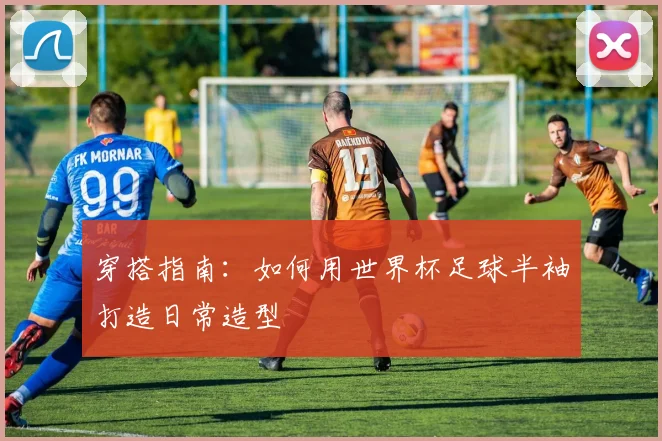 穿搭指南：如何用世界杯足球半袖打造日常造型