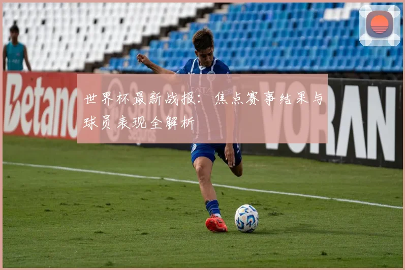 世界杯最新战报：焦点赛事结果与球员表现全解析