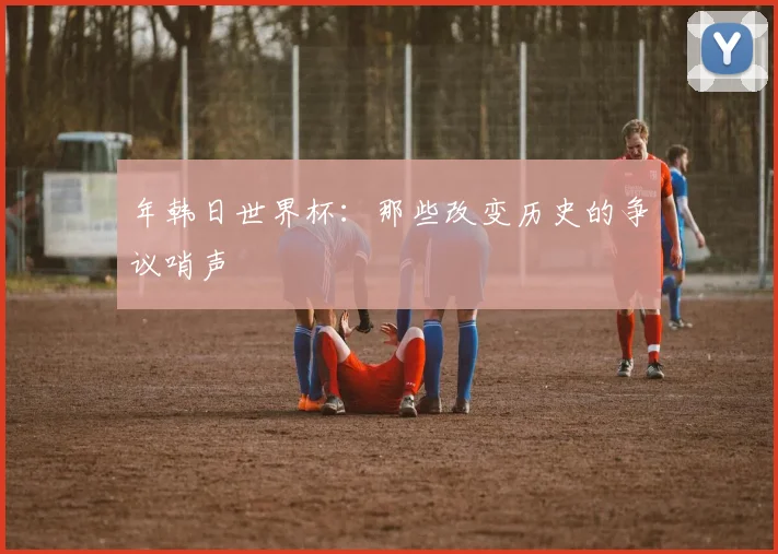 年韩日世界杯:那些改变历史的争议哨声