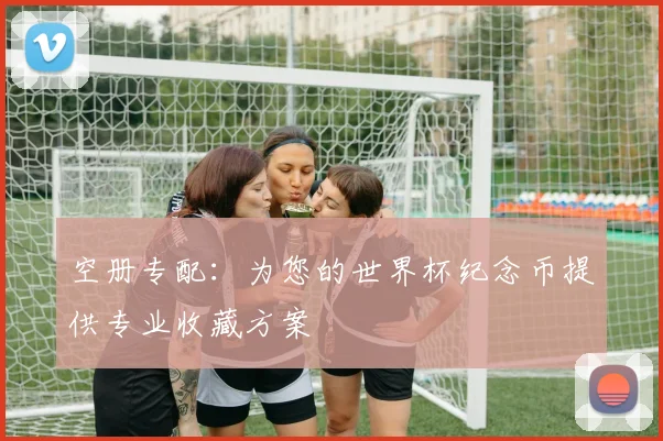 空册专配：为您的世界杯纪念币提供专业收藏方案