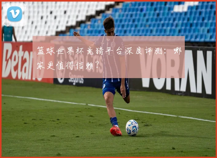 篮球世界杯竞猜平台深度评测:哪家更值得信赖?