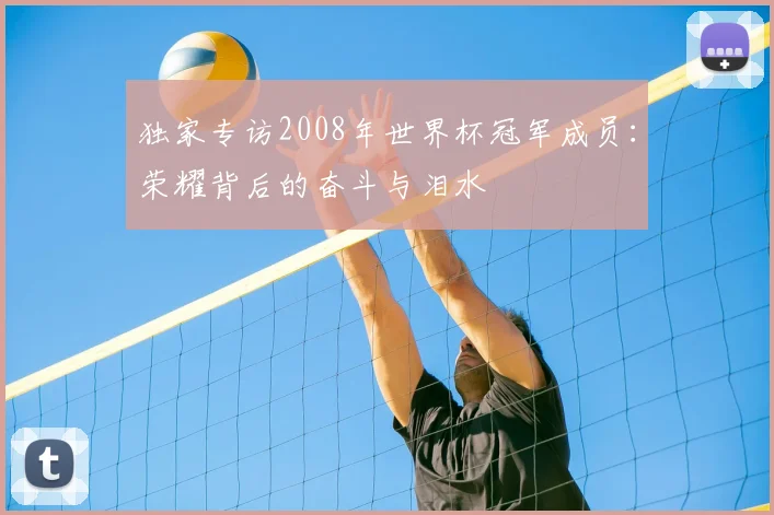 独家专访2008年世界杯冠军成员:荣耀背后的奋斗与泪水