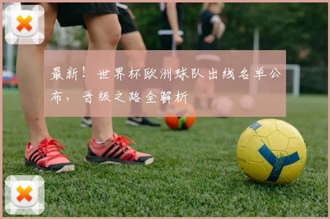 最新!世界杯欧洲球队出线名单公布,晋级之路全解析