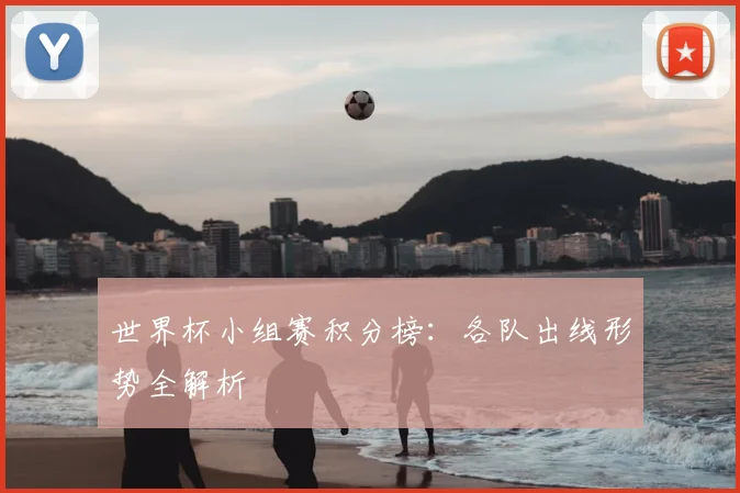 世界杯小组赛积分榜：各队出线形势全解析