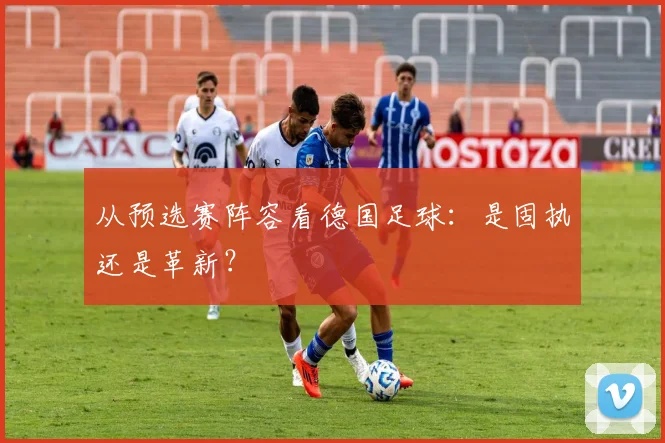 从预选赛阵容看德国足球：是固执还是革新？