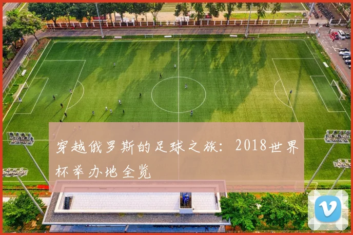 穿越俄罗斯的足球之旅：2018世界杯举办地全览