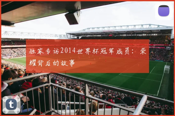 独家专访2014世界杯冠军成员：荣耀背后的故事