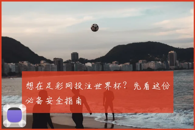 想在足彩网投注世界杯？先看这份必备安全指南