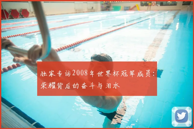 独家专访2008年世界杯冠军成员:荣耀背后的奋斗与泪水