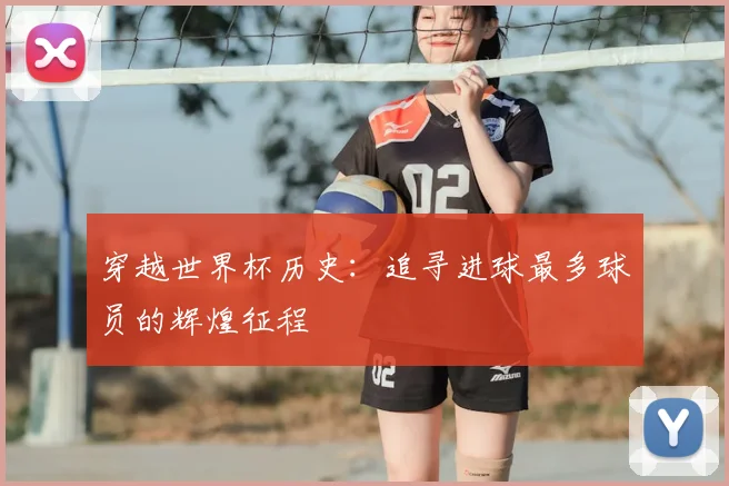 穿越世界杯历史：追寻进球最多球员的辉煌征程