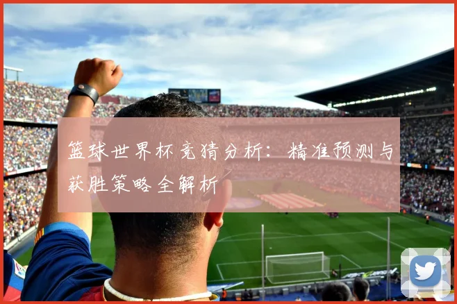 篮球世界杯竞猜分析：精准预测与获胜策略全解析